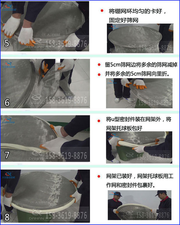 第五步：將旋振篩繃網環均勻的卡好固定好篩網第六步：留5cm篩網邊將多余的篩網減掉，并將多余的5cm篩網向里折第七步：將u型密封件裝在網架外，將網架托球板包好第八步：網架已裝好，網架托球板用工作網和密封件包裹好。